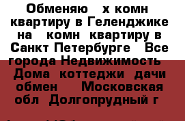 Обменяю 2-х комн. квартиру в Геленджике на 1-комн. квартиру в Санкт-Петербурге - Все города Недвижимость » Дома, коттеджи, дачи обмен   . Московская обл.,Долгопрудный г.